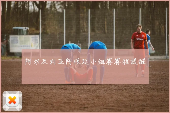 阿尔及利亚阿根廷小组赛赛程提醒