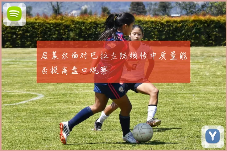 居莱尔面对巴拉圭防线传中质量能否提高盘口观察
