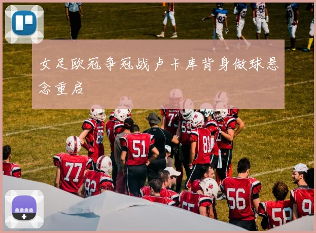 女足欧冠争冠战卢卡库背身做球悬念重启