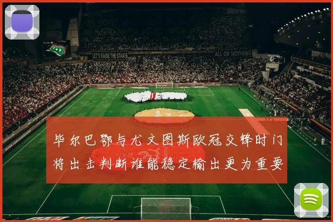 毕尔巴鄂与尤文图斯欧冠交锋时门将出击判断谁能稳定输出更为重要