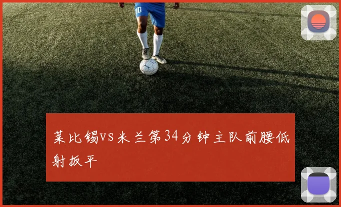 莱比锡vs米兰第34分钟主队前腰低射扳平
