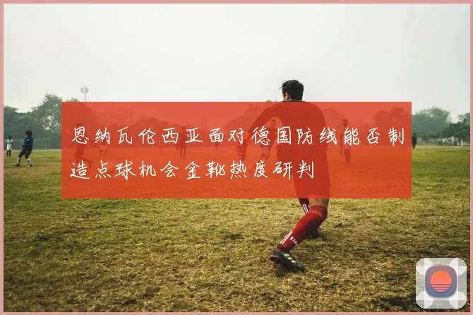 恩纳瓦伦西亚面对德国防线能否制造点球机会金靴热度研判