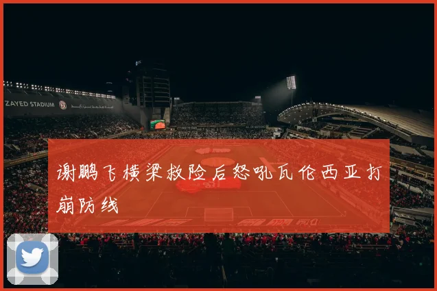 谢鹏飞横梁救险后怒吼瓦伦西亚打崩防线