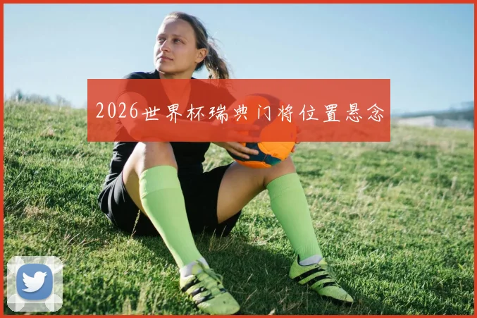 2026世界杯瑞典门将位置悬念