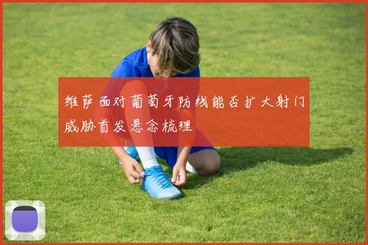 维萨面对葡萄牙防线能否扩大射门威胁首发悬念梳理
