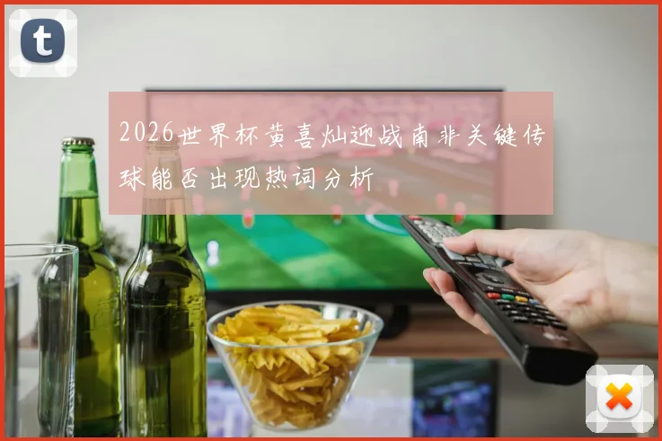 2026世界杯黄喜灿迎战南非关键传球能否出现热词分析
