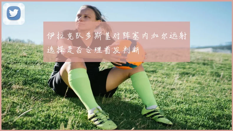 伊拉克队多斯基对阵塞内加尔远射选择是否合理首发判断