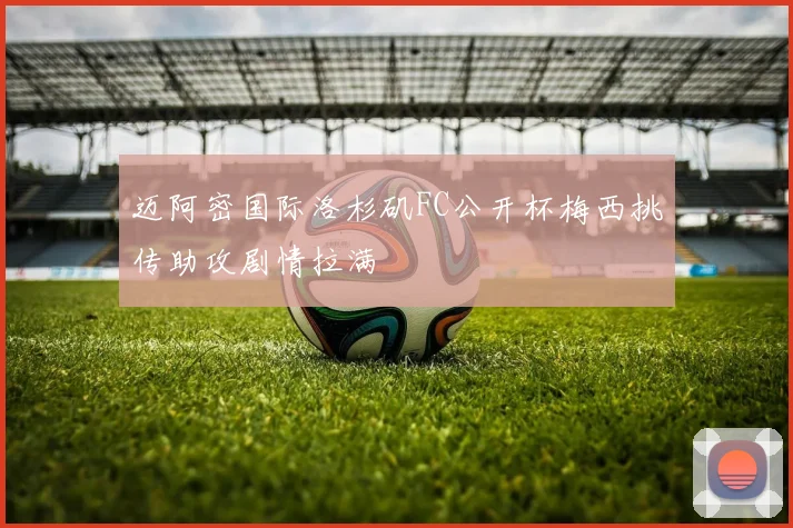 迈阿密国际洛杉矶FC公开杯梅西挑传助攻剧情拉满