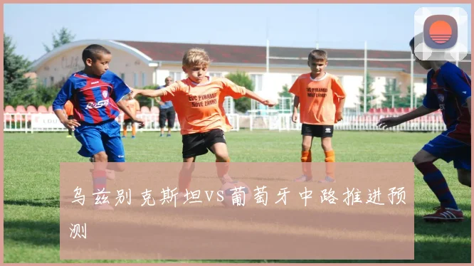 乌兹别克斯坦vs葡萄牙中路推进预测